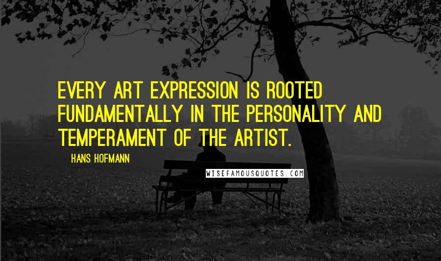 Hans Hofmann Quotes: Every art expression is rooted fundamentally in the personality and temperament of the artist.