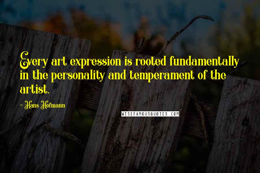 Hans Hofmann Quotes: Every art expression is rooted fundamentally in the personality and temperament of the artist.