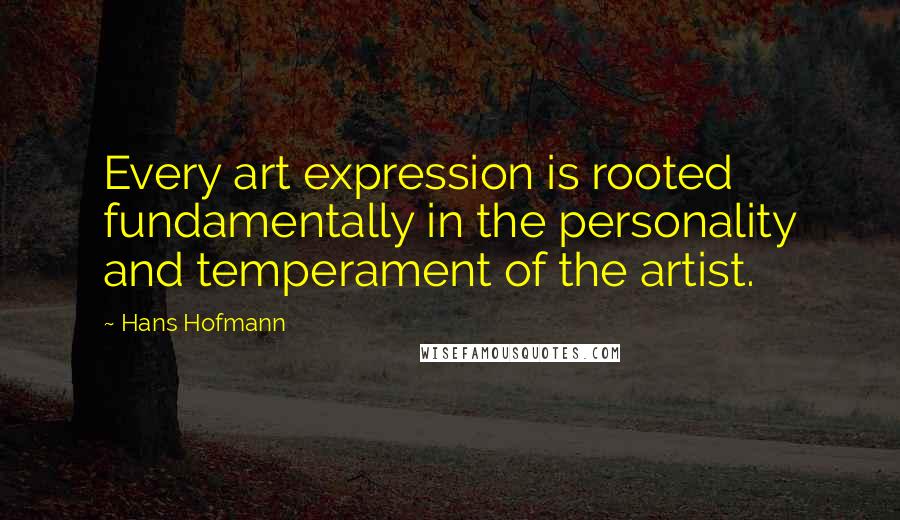 Hans Hofmann Quotes: Every art expression is rooted fundamentally in the personality and temperament of the artist.