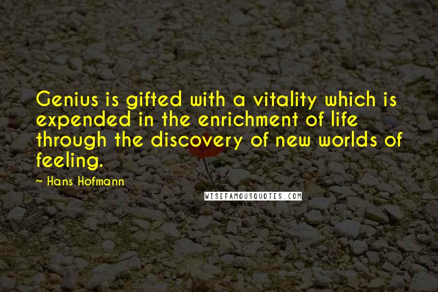 Hans Hofmann Quotes: Genius is gifted with a vitality which is expended in the enrichment of life through the discovery of new worlds of feeling.