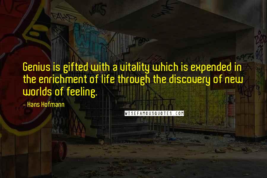 Hans Hofmann Quotes: Genius is gifted with a vitality which is expended in the enrichment of life through the discovery of new worlds of feeling.