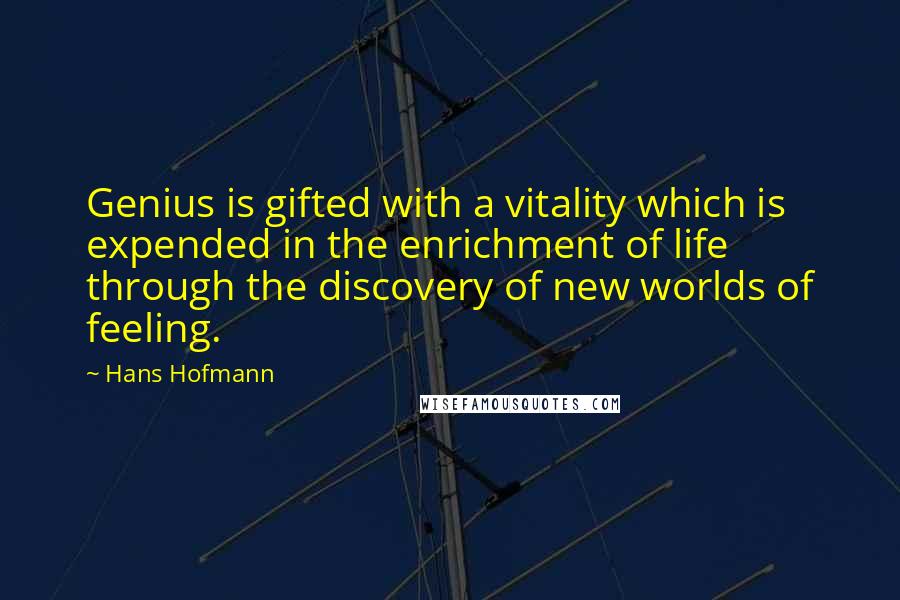Hans Hofmann Quotes: Genius is gifted with a vitality which is expended in the enrichment of life through the discovery of new worlds of feeling.