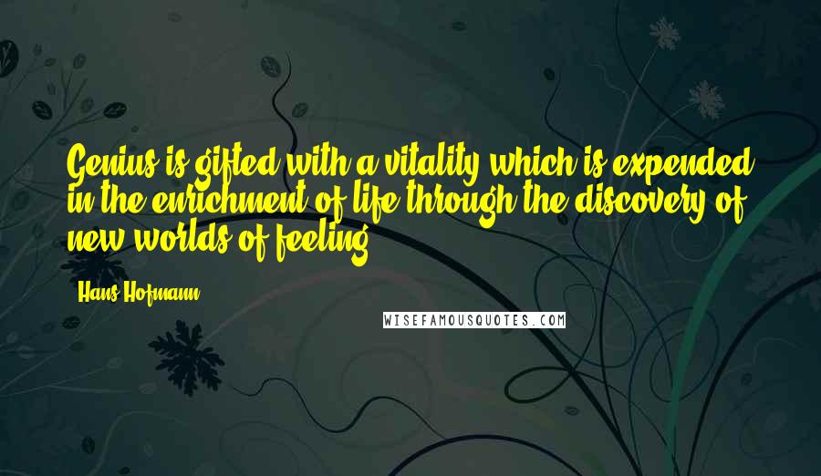 Hans Hofmann Quotes: Genius is gifted with a vitality which is expended in the enrichment of life through the discovery of new worlds of feeling.