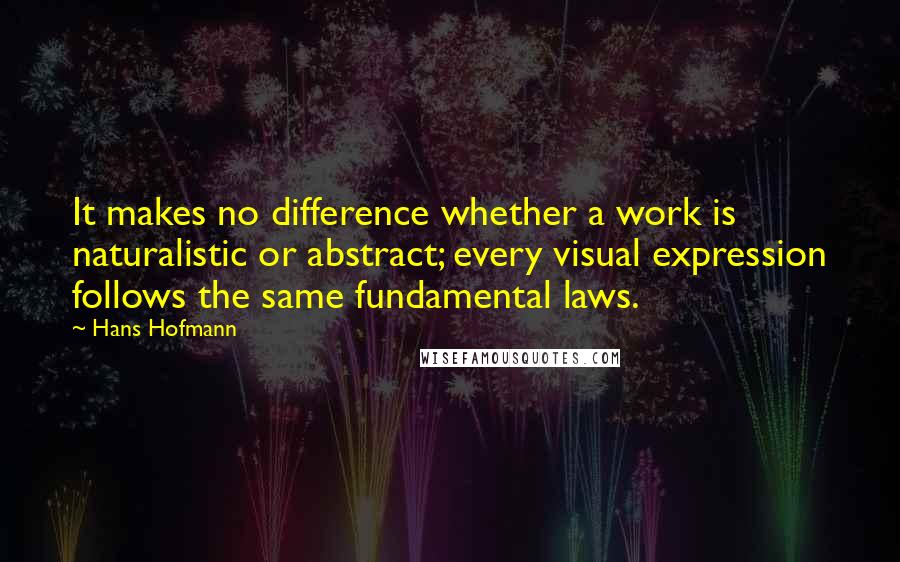 Hans Hofmann Quotes: It makes no difference whether a work is naturalistic or abstract; every visual expression follows the same fundamental laws.