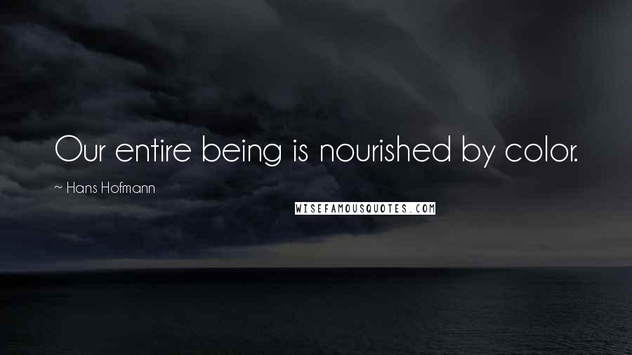 Hans Hofmann Quotes: Our entire being is nourished by color.