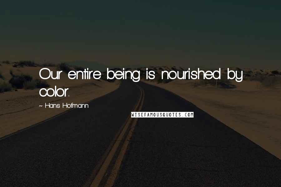 Hans Hofmann Quotes: Our entire being is nourished by color.