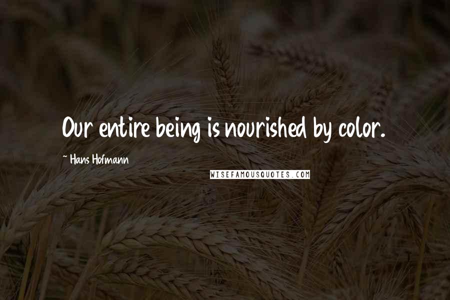 Hans Hofmann Quotes: Our entire being is nourished by color.