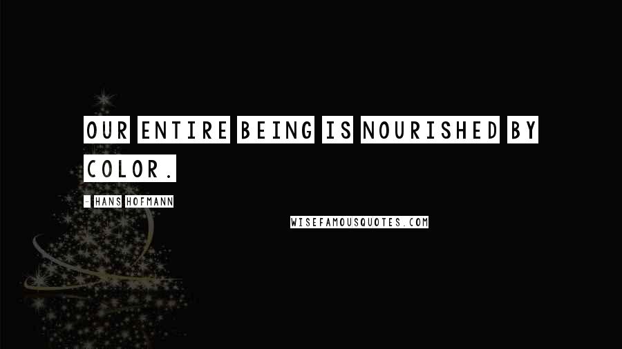 Hans Hofmann Quotes: Our entire being is nourished by color.