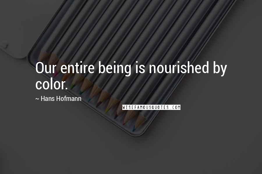 Hans Hofmann Quotes: Our entire being is nourished by color.