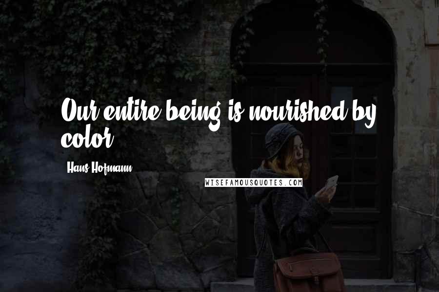 Hans Hofmann Quotes: Our entire being is nourished by color.