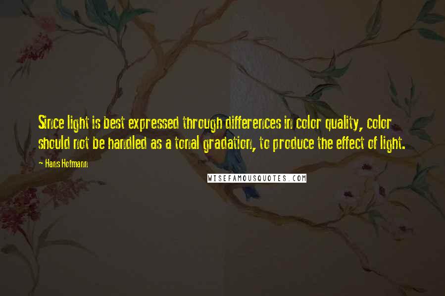 Hans Hofmann Quotes: Since light is best expressed through differences in color quality, color should not be handled as a tonal gradation, to produce the effect of light.