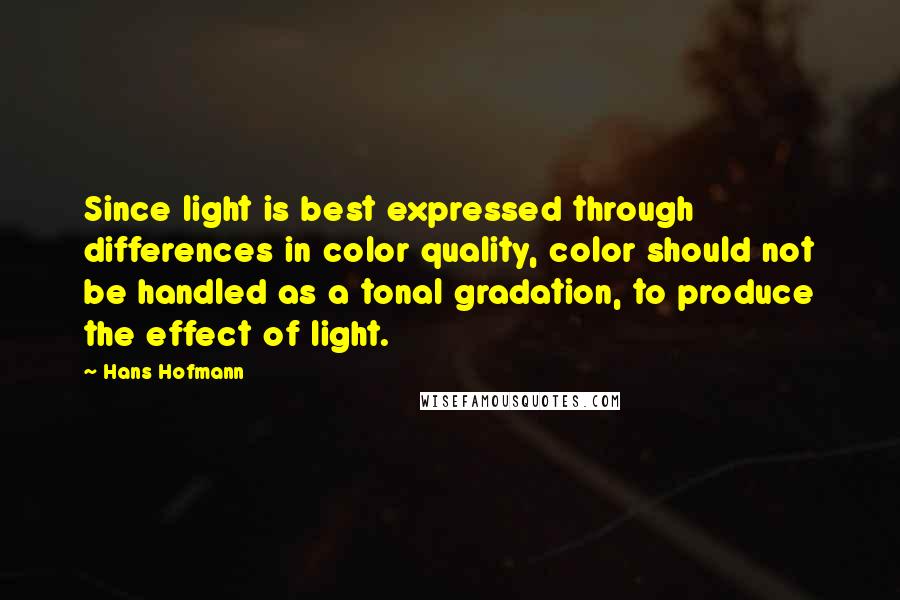 Hans Hofmann Quotes: Since light is best expressed through differences in color quality, color should not be handled as a tonal gradation, to produce the effect of light.