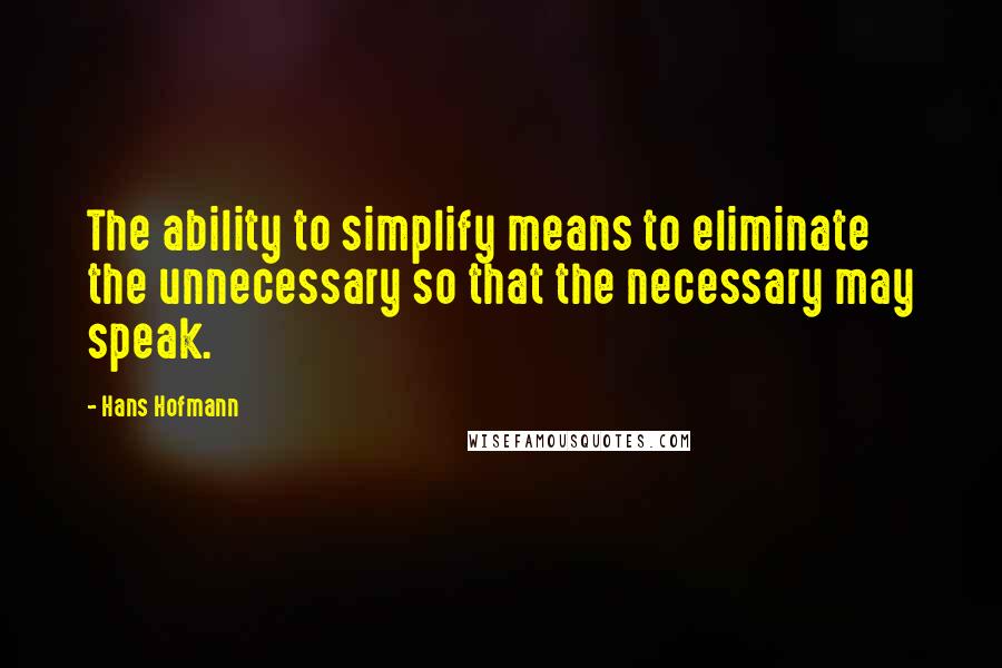 Hans Hofmann Quotes: The ability to simplify means to eliminate the unnecessary so that the necessary may speak.