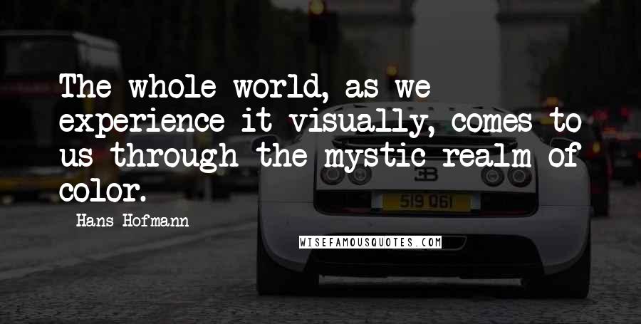 Hans Hofmann Quotes: The whole world, as we experience it visually, comes to us through the mystic realm of color.