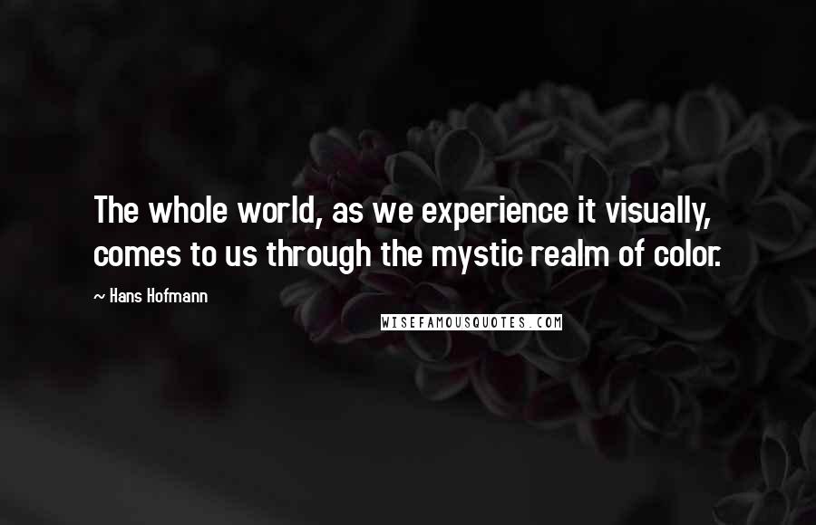 Hans Hofmann Quotes: The whole world, as we experience it visually, comes to us through the mystic realm of color.