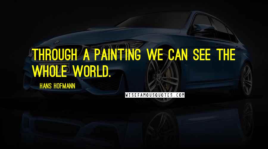 Hans Hofmann Quotes: Through a painting we can see the whole world.