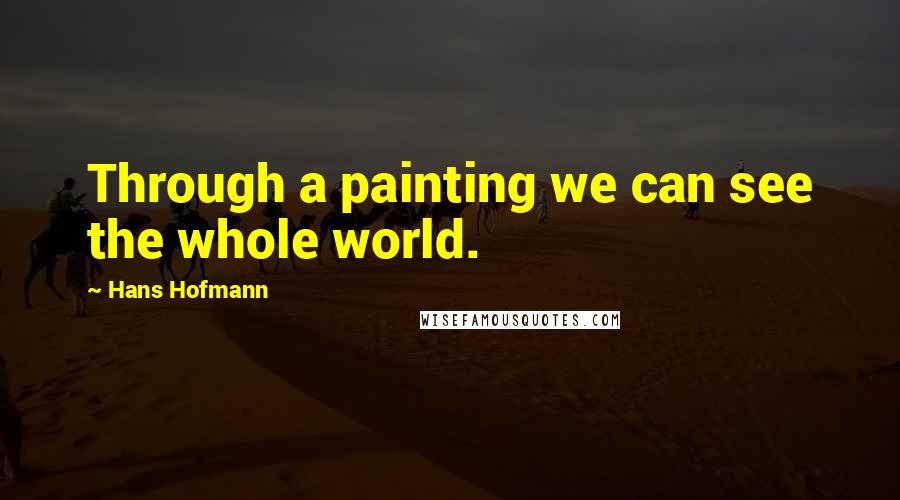 Hans Hofmann Quotes: Through a painting we can see the whole world.