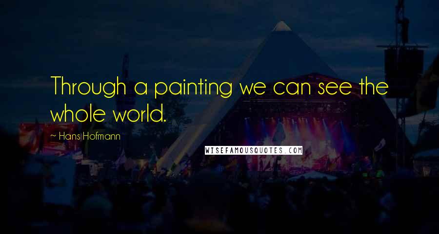 Hans Hofmann Quotes: Through a painting we can see the whole world.