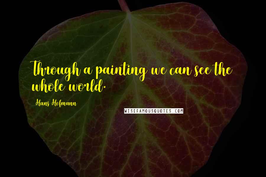 Hans Hofmann Quotes: Through a painting we can see the whole world.