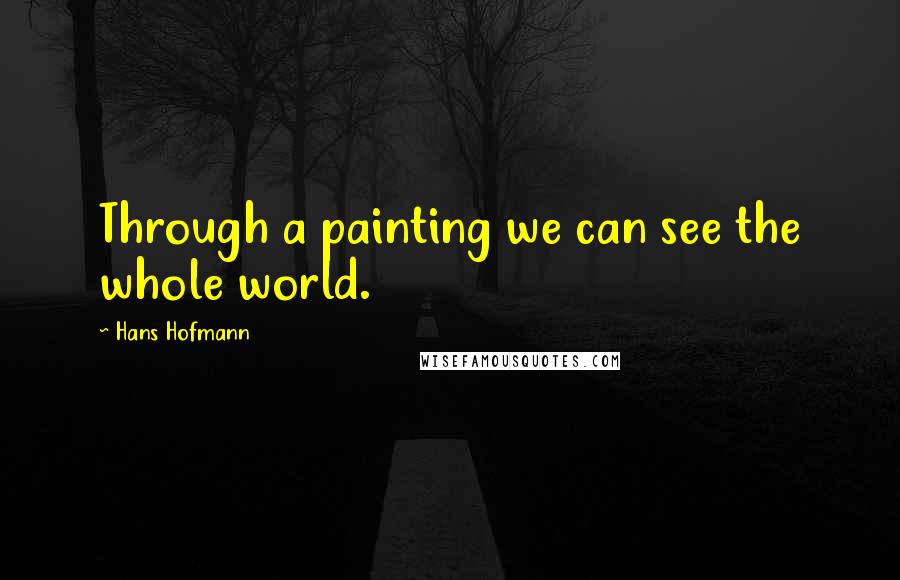 Hans Hofmann Quotes: Through a painting we can see the whole world.