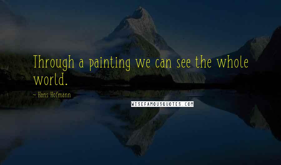 Hans Hofmann Quotes: Through a painting we can see the whole world.