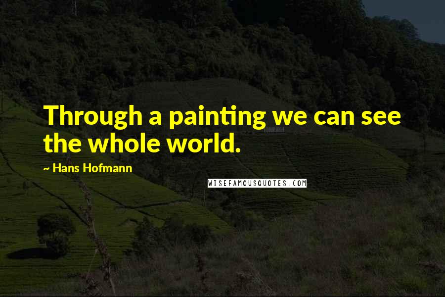 Hans Hofmann Quotes: Through a painting we can see the whole world.