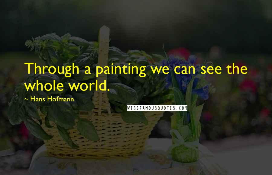 Hans Hofmann Quotes: Through a painting we can see the whole world.