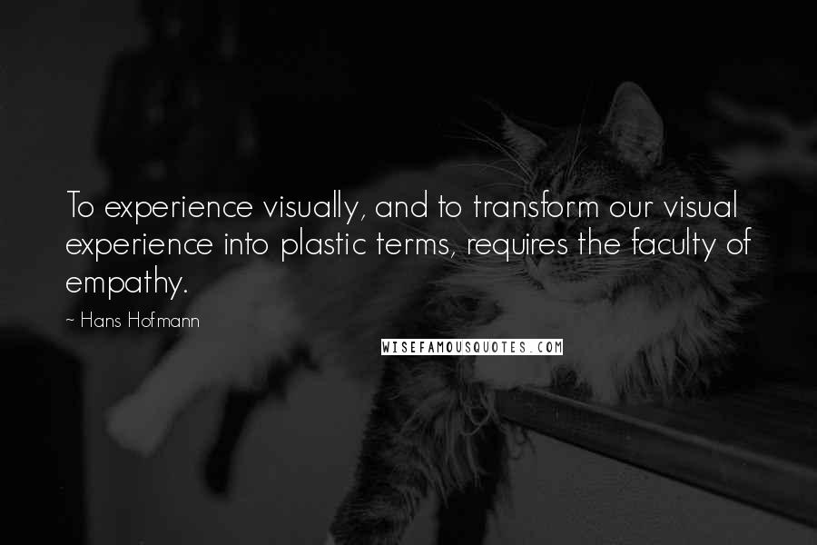 Hans Hofmann Quotes: To experience visually, and to transform our visual experience into plastic terms, requires the faculty of empathy.