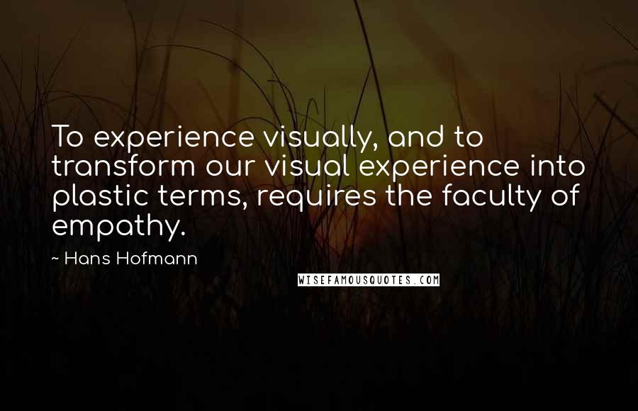 Hans Hofmann Quotes: To experience visually, and to transform our visual experience into plastic terms, requires the faculty of empathy.