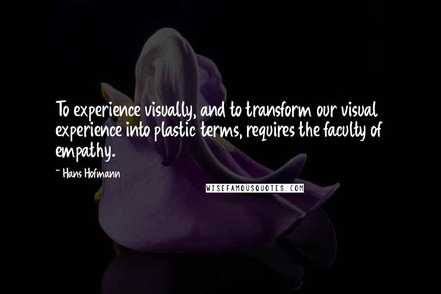 Hans Hofmann Quotes: To experience visually, and to transform our visual experience into plastic terms, requires the faculty of empathy.