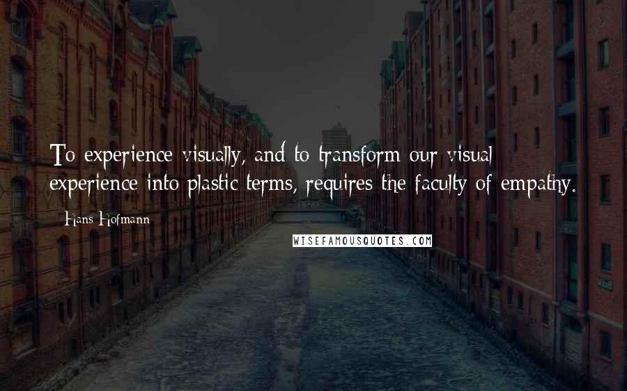 Hans Hofmann Quotes: To experience visually, and to transform our visual experience into plastic terms, requires the faculty of empathy.