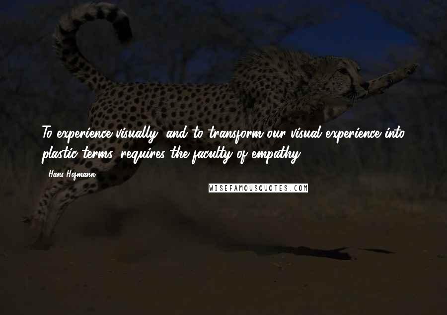 Hans Hofmann Quotes: To experience visually, and to transform our visual experience into plastic terms, requires the faculty of empathy.