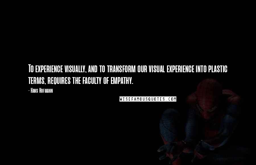 Hans Hofmann Quotes: To experience visually, and to transform our visual experience into plastic terms, requires the faculty of empathy.