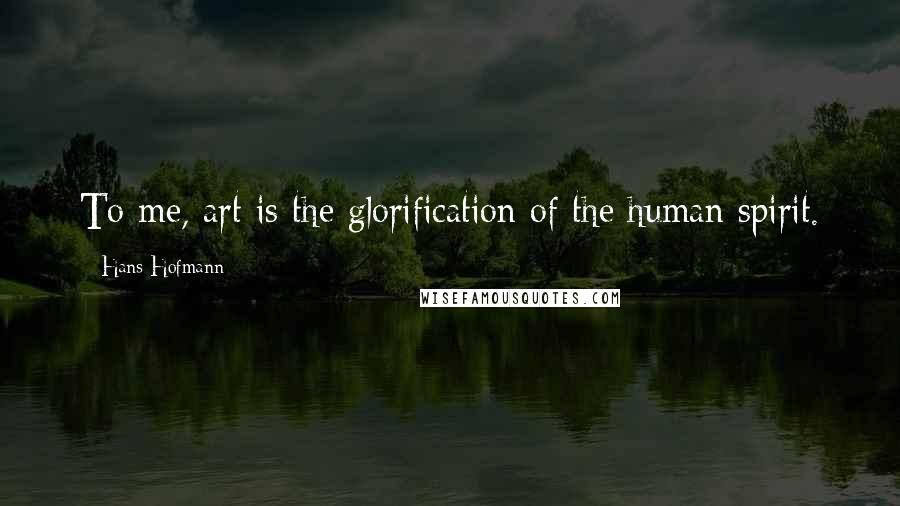 Hans Hofmann Quotes: To me, art is the glorification of the human spirit.