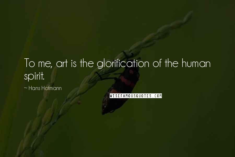 Hans Hofmann Quotes: To me, art is the glorification of the human spirit.