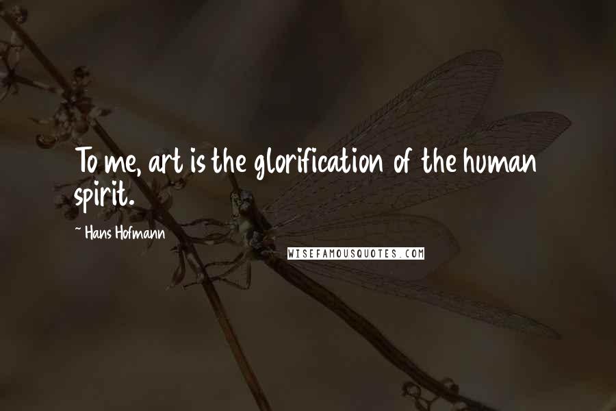 Hans Hofmann Quotes: To me, art is the glorification of the human spirit.