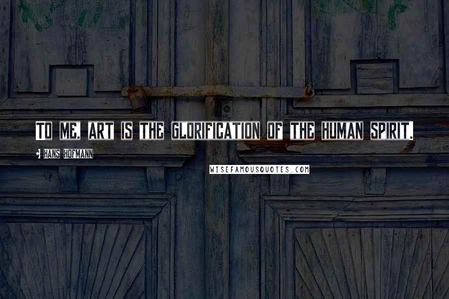 Hans Hofmann Quotes: To me, art is the glorification of the human spirit.