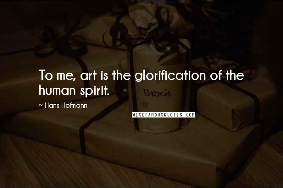 Hans Hofmann Quotes: To me, art is the glorification of the human spirit.