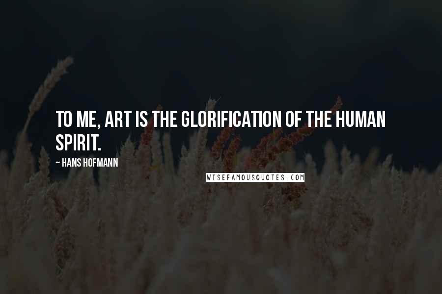 Hans Hofmann Quotes: To me, art is the glorification of the human spirit.