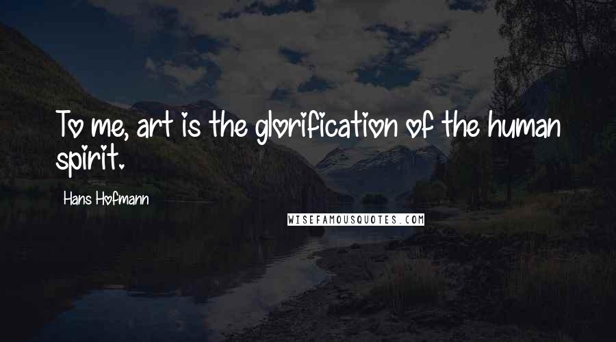 Hans Hofmann Quotes: To me, art is the glorification of the human spirit.