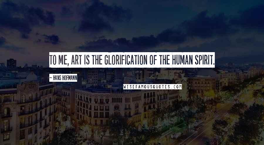 Hans Hofmann Quotes: To me, art is the glorification of the human spirit.