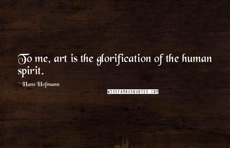 Hans Hofmann Quotes: To me, art is the glorification of the human spirit.