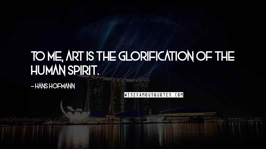 Hans Hofmann Quotes: To me, art is the glorification of the human spirit.