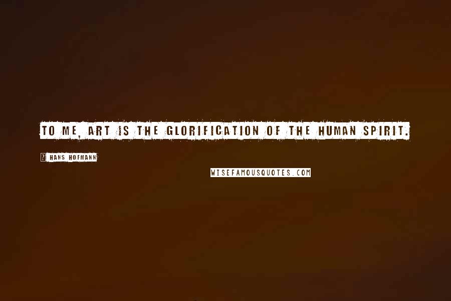 Hans Hofmann Quotes: To me, art is the glorification of the human spirit.