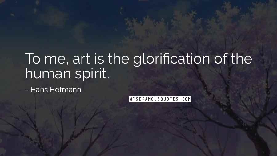 Hans Hofmann Quotes: To me, art is the glorification of the human spirit.