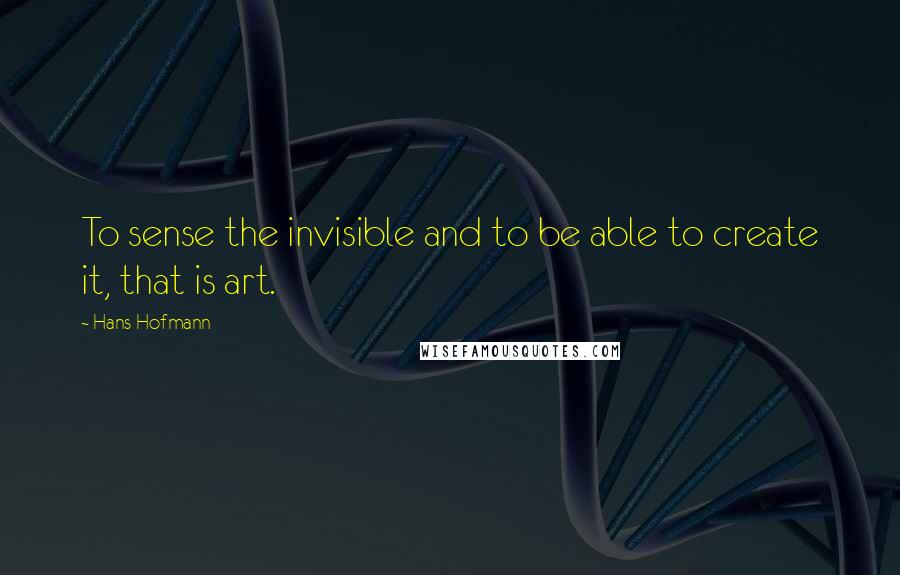 Hans Hofmann Quotes: To sense the invisible and to be able to create it, that is art.