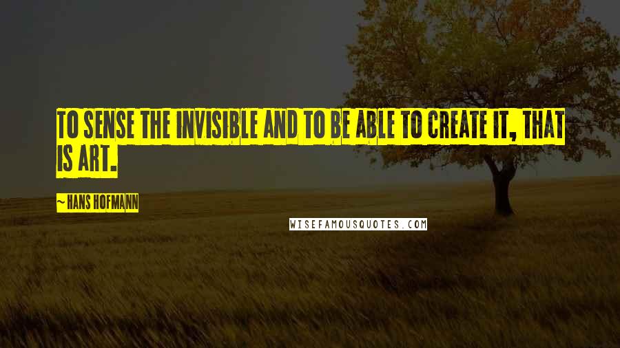 Hans Hofmann Quotes: To sense the invisible and to be able to create it, that is art.