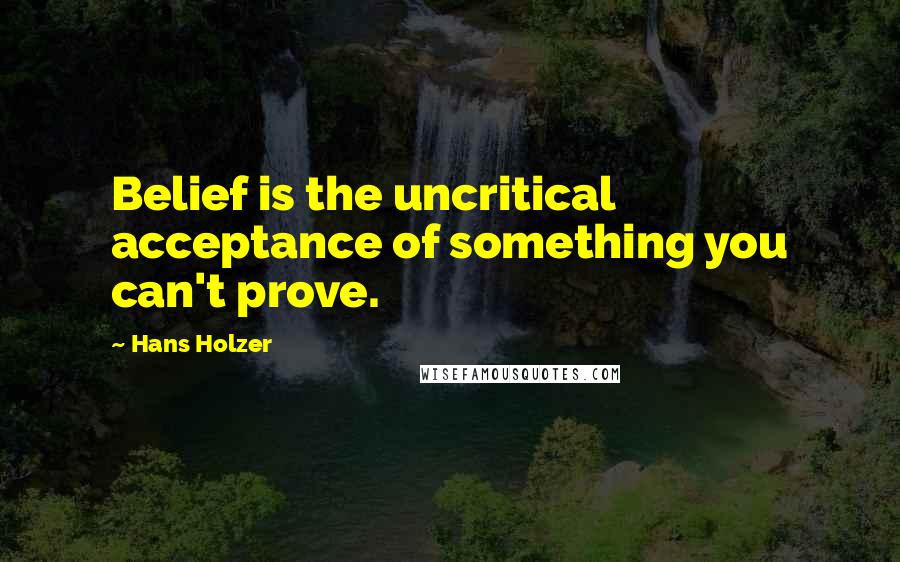 Hans Holzer Quotes: Belief is the uncritical acceptance of something you can't prove.