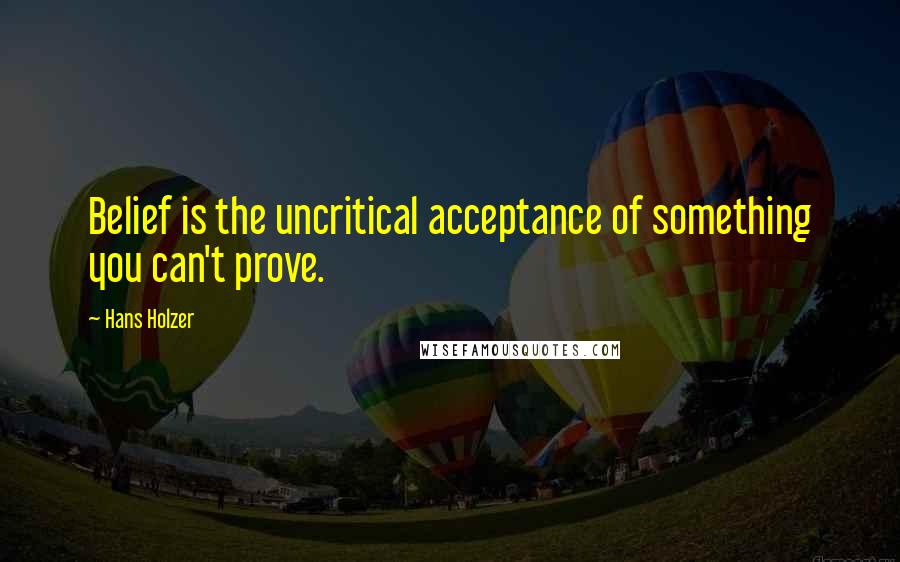 Hans Holzer Quotes: Belief is the uncritical acceptance of something you can't prove.