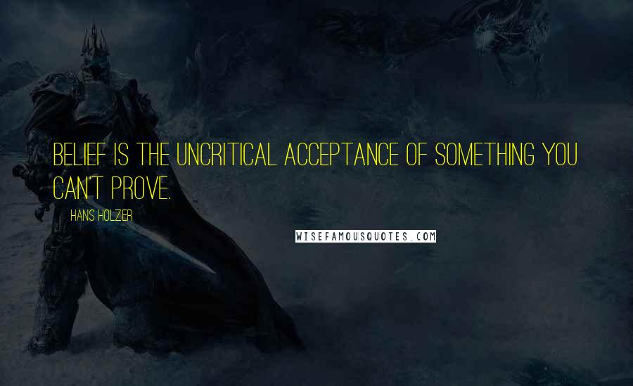 Hans Holzer Quotes: Belief is the uncritical acceptance of something you can't prove.